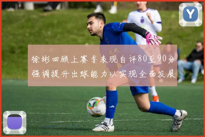 徐彬回顾上赛季表现自评80至90分强调提升出球能力以实现全面发展