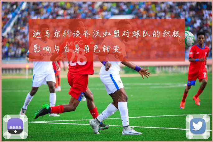 迪马尔科谈齐沃加盟对球队的积极影响与自身角色转变