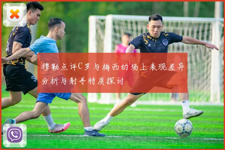 穆勒点评C罗与梅西的场上表现差异分析与射手特质探讨