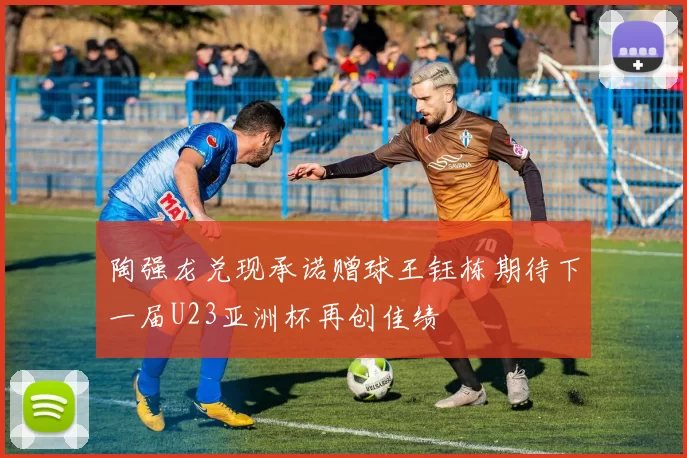 陶强龙兑现承诺赠球王钰栋期待下一届U23亚洲杯再创佳绩