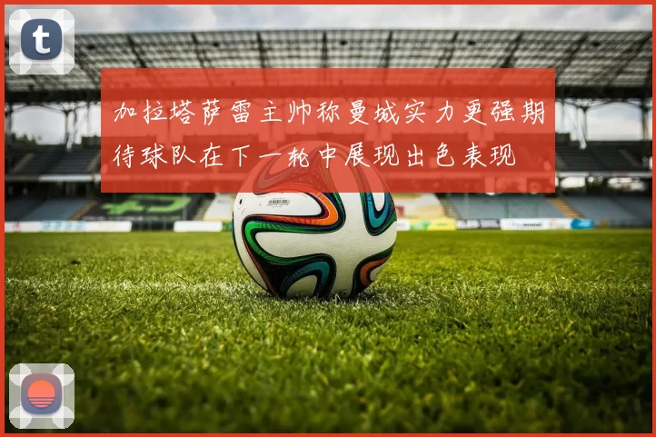 加拉塔萨雷主帅称曼城实力更强期待球队在下一轮中展现出色表现