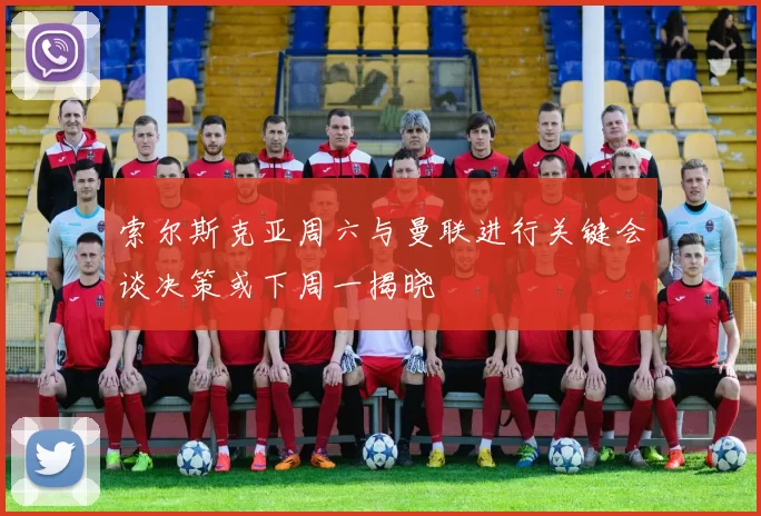 索尔斯克亚周六与曼联进行关键会谈决策或下周一揭晓