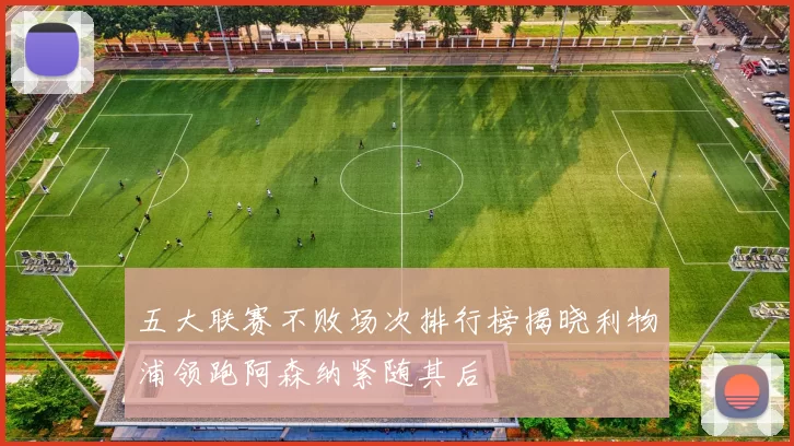 五大联赛不败场次排行榜揭晓利物浦领跑阿森纳紧随其后