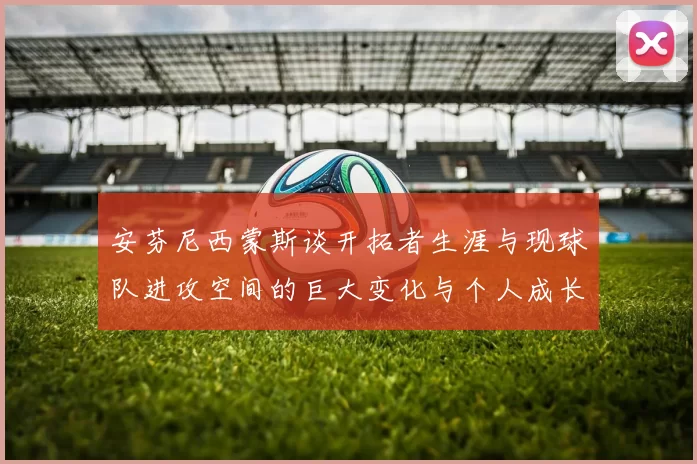 安芬尼西蒙斯谈开拓者生涯与现球队进攻空间的巨大变化与个人成长