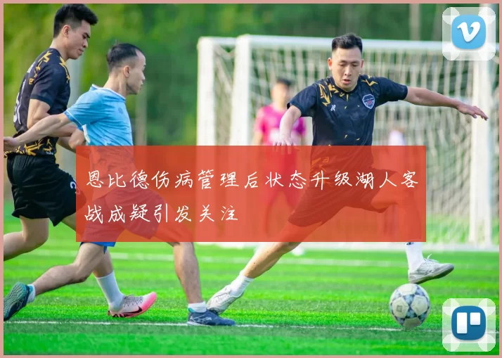 恩比德伤病管理后状态升级湖人客战成疑引发关注