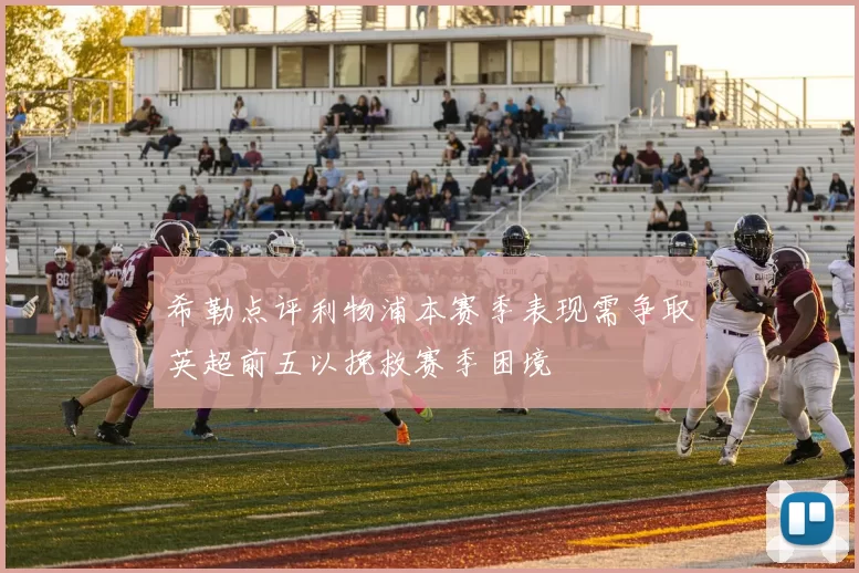 希勒点评利物浦本赛季表现需争取英超前五以挽救赛季困境
