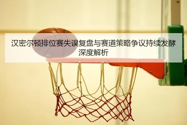 汉密尔顿排位赛失误复盘与赛道策略争议持续发酵深度解析